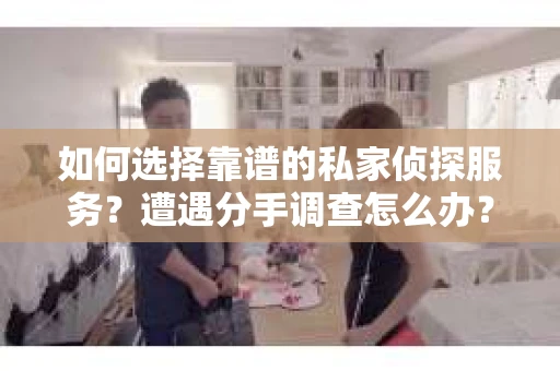 如何选择靠谱的私家侦探服务？遭遇分手调查怎么办？