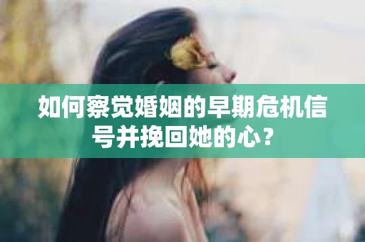 如何察觉婚姻的早期危机信号并挽回她的心？
