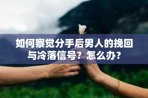 如何察觉分手后男人的挽回与冷落信号？怎么办？