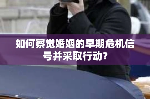 如何察觉婚姻的早期危机信号并采取行动？