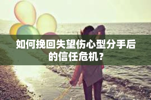 如何挽回失望伤心型分手后的信任危机？