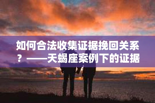 如何合法收集证据挽回关系？——天蝎座案例下的证据收集策略