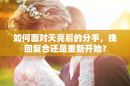 如何面对天亮后的分手，挽回复合还是重新开始？