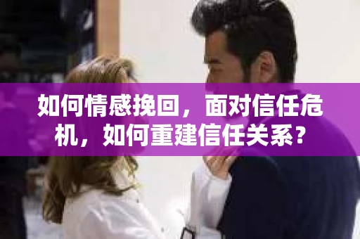 如何情感挽回，面对信任危机，如何重建信任关系？