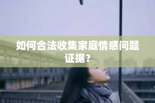 如何合法收集家庭情感问题证据？