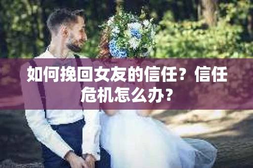 如何挽回女友的信任？信任危机怎么办？