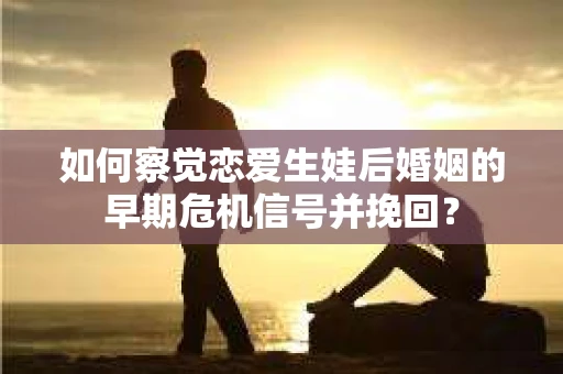 如何察觉恋爱生娃后婚姻的早期危机信号并挽回？