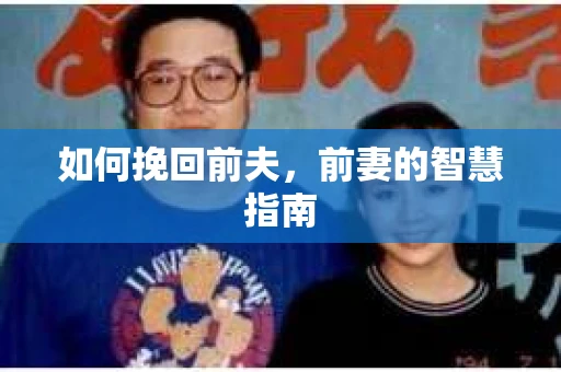 如何挽回前夫,前妻的智慧指南 如何挽回前夫,前妻的智慧指南