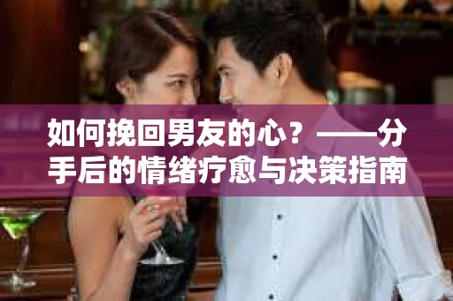 如何挽回男友的心？——分手后的情绪疗愈与决策指南