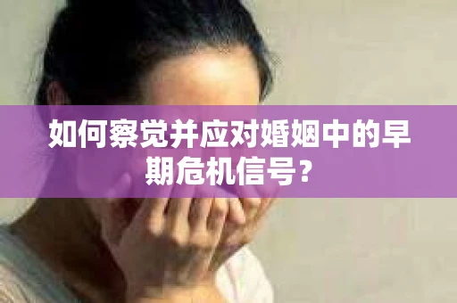 如何察觉并应对婚姻中的早期危机信号？