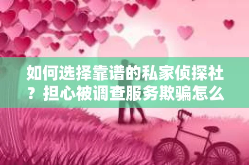 如何选择靠谱的私家侦探社？担心被调查服务欺骗怎么办？