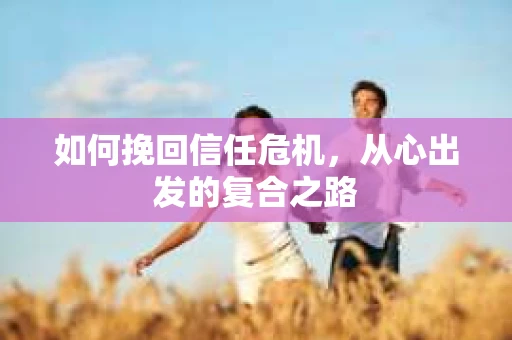 如何挽回信任危机，从心出发的复合之路