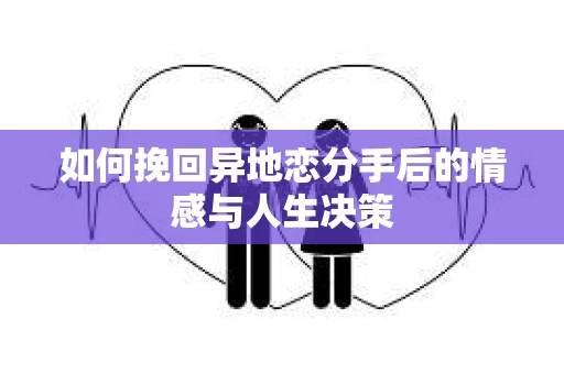 如何挽回异地恋分手后的情感与人生决策