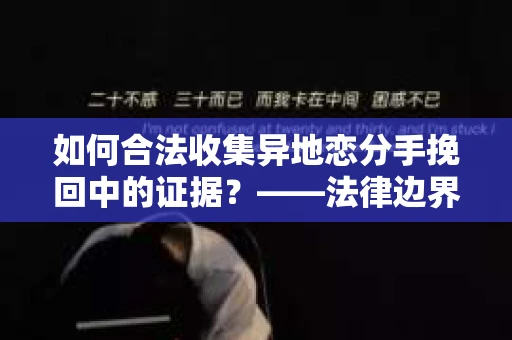 如何合法收集异地恋分手挽回中的证据？——法律边界内的取证策略