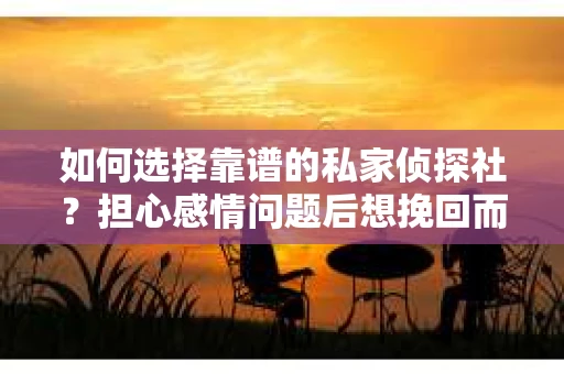 如何选择靠谱的私家侦探社？担心感情问题后想挽回而遭遇江苏女友提分手怎么办？
