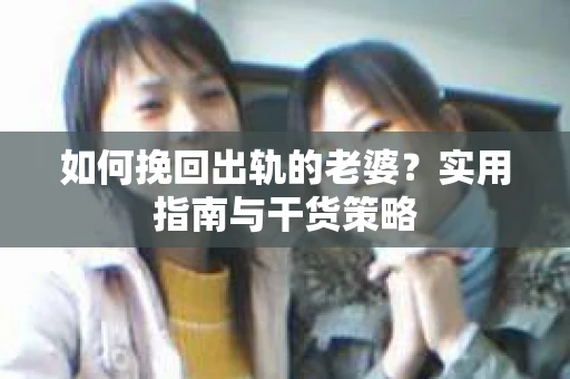 如何挽回出轨的老婆？实用指南与干货策略