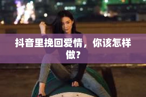 抖音里挽回爱情，你该怎样做？