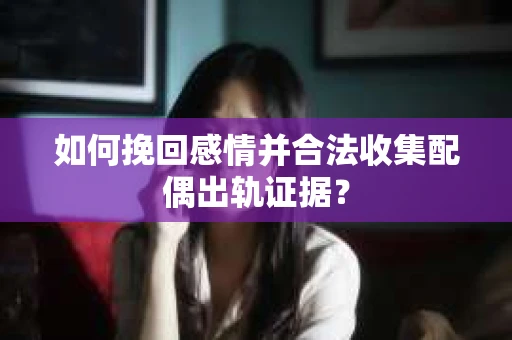 如何挽回感情并合法收集配偶出轨证据？