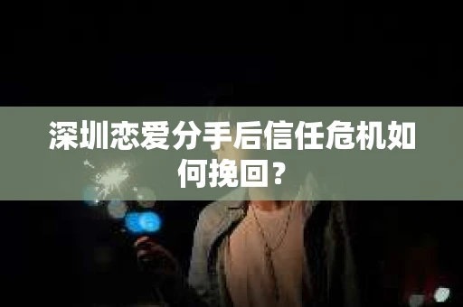 深圳恋爱分手后信任危机如何挽回？