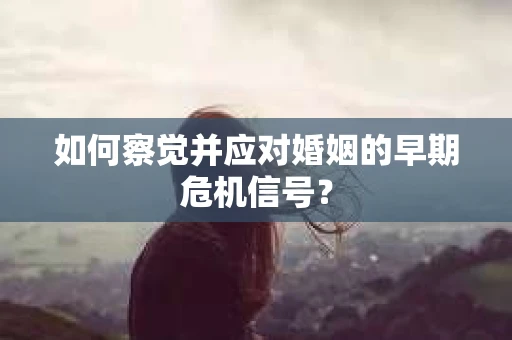 如何察觉并应对婚姻的早期危机信号？