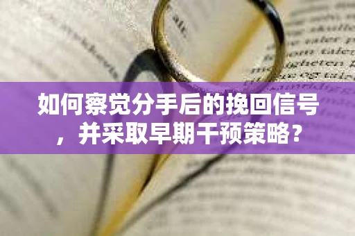 如何察觉分手后的挽回信号，并采取早期干预策略？