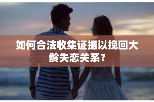如何合法收集证据以挽回大龄失恋关系？