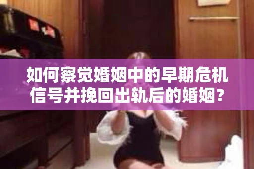如何察觉婚姻中的早期危机信号并挽回出轨后的婚姻？