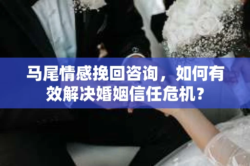 马尾情感挽回咨询，如何有效解决婚姻信任危机？