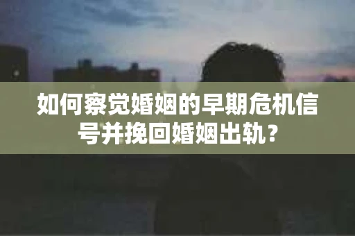 如何察觉婚姻的早期危机信号并挽回婚姻出轨？