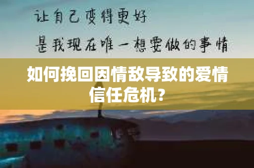如何挽回因情敌导致的爱情信任危机？