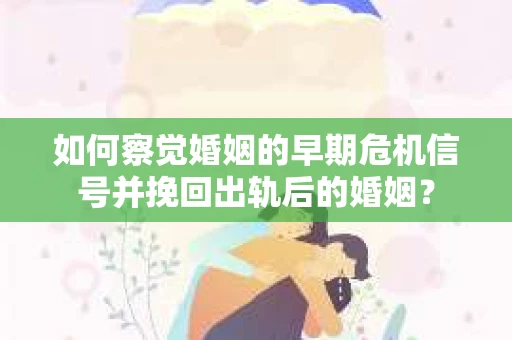如何察觉婚姻的早期危机信号并挽回出轨后的婚姻？