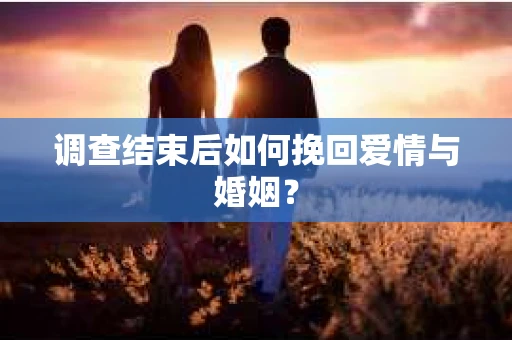 调查结束后如何挽回爱情与婚姻？