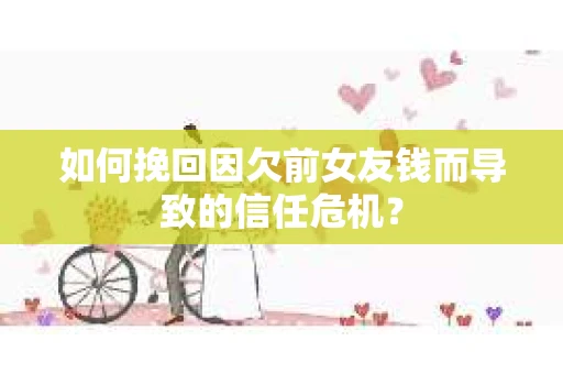 如何挽回因欠前女友钱而导致的信任危机？