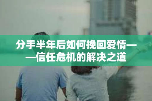 分手半年后如何挽回爱情——信任危机的解决之道 分手半年后如何挽回爱情——信任危机的解决之道