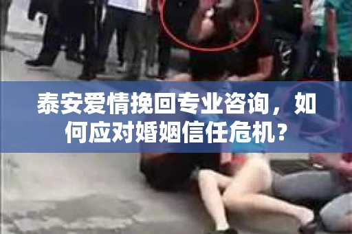 泰安爱情挽回专业咨询,如何应对婚姻信任危机? 泰安爱情挽回专业咨询,如何应对婚姻信任危机?