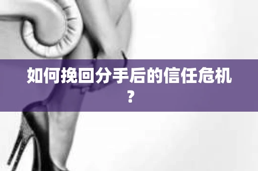 如何挽回分手后的信任危机？