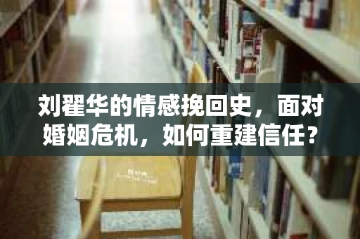 刘翟华的情感挽回史，面对婚姻危机，如何重建信任？