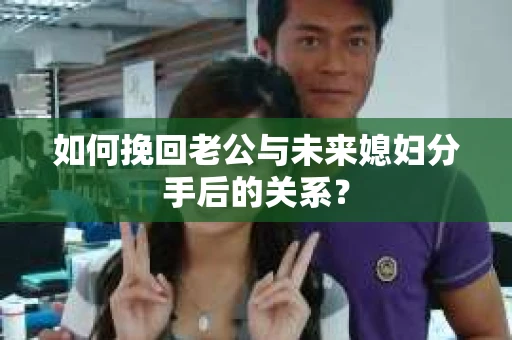 如何挽回老公与未来媳妇分手后的关系？