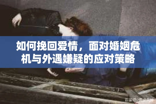 如何挽回爱情，面对婚姻危机与外遇嫌疑的应对策略