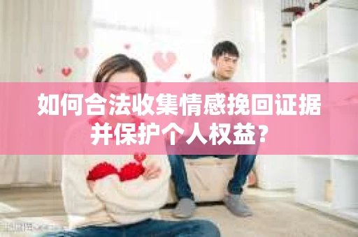 如何合法收集情感挽回证据并保护个人权益？