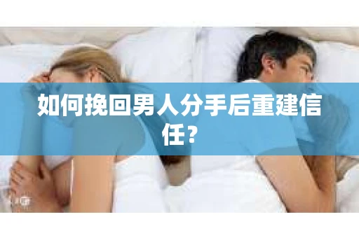 如何挽回男人分手后重建信任？