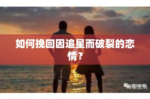 如何挽回因追星而破裂的恋情? 如何挽回因追星而破裂的恋情?