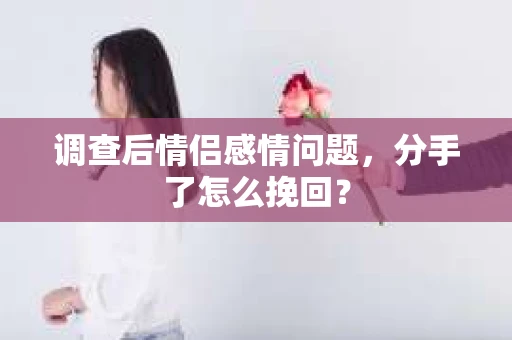 调查后情侣感情问题，分手了怎么挽回？