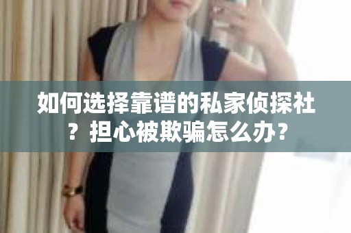 如何选择靠谱的私家侦探社？担心被欺骗怎么办？