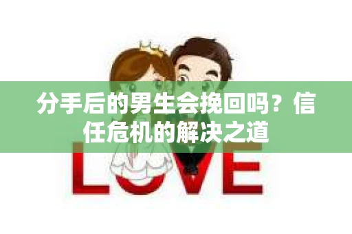 分手后的男生会挽回吗？信任危机的解决之道