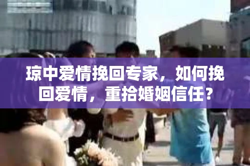 琼中爱情挽回专家，如何挽回爱情，重拾婚姻信任？