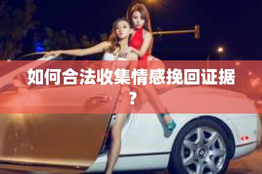 如何合法收集情感挽回证据？