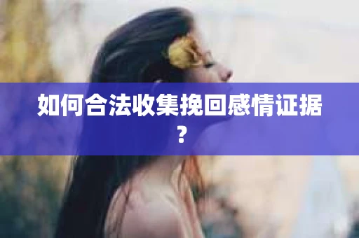如何合法收集挽回感情证据？