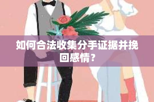 如何合法收集分手证据并挽回感情？