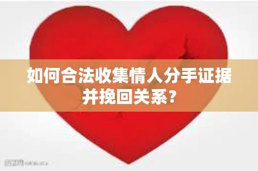 如何合法收集情人分手证据并挽回关系？